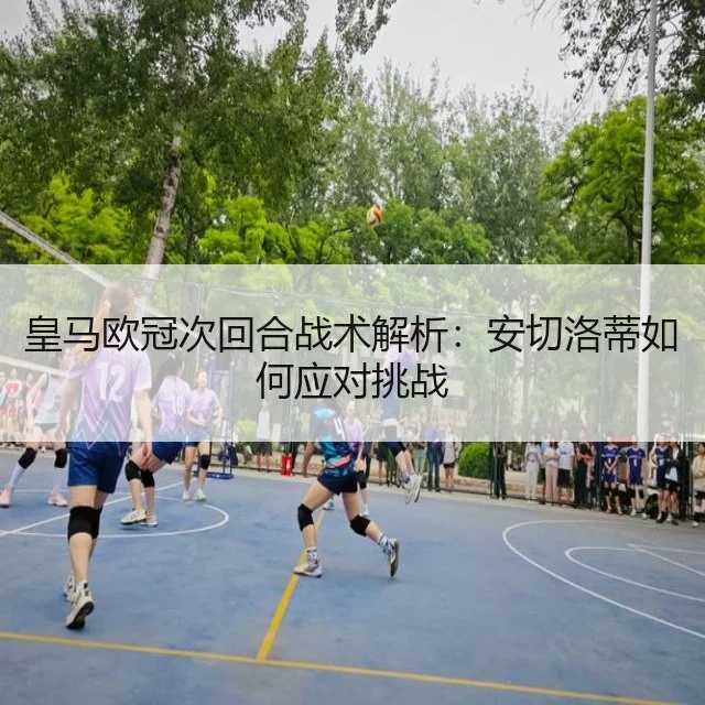 皇马欧冠次回合战术解析：安切洛蒂如何应对挑战