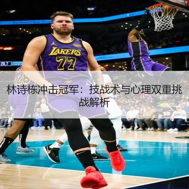 林诗栋冲击冠军：技战术与心理双重挑战解析