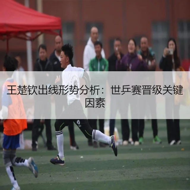 王楚钦出线形势分析：世乒赛晋级关键因素（WorldCupChina）