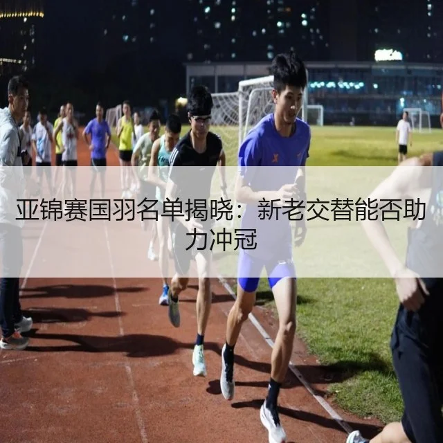 亚锦赛国羽名单揭晓：新老交替能否助力冲冠