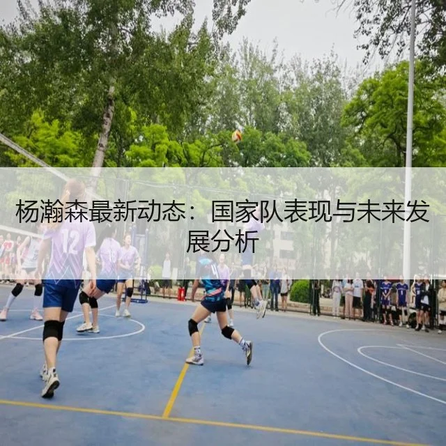 杨瀚森最新动态：国家队表现与未来发展分析